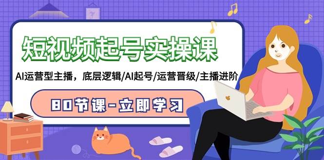 短视频起号实操课，AI运营型主播，底层逻辑/AI起号/运营晋级/主播进阶/80节-爱省资源网