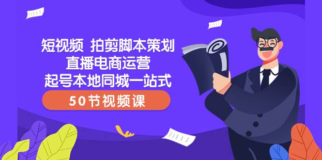 短视频 拍剪脚本策划直播电商运营起号本地同城一站式（50节视频课）-爱省资源网