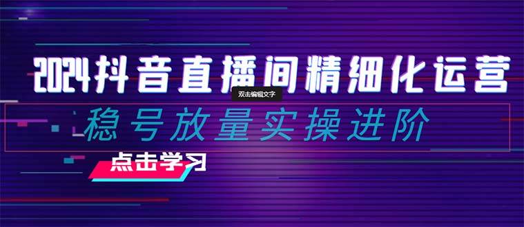 2024抖音直播间精细化运营：稳号放量实操进阶 选品/排品/起号/小店随心推/千川付费如何去投放-爱省资源网