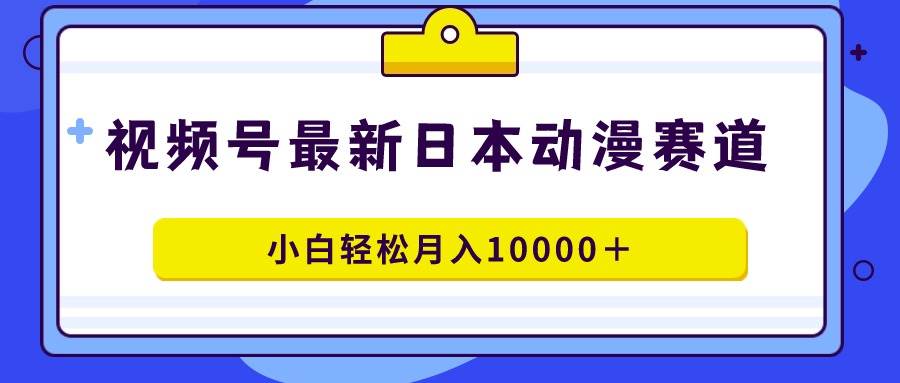 视频号日本动漫蓝海赛道，100%原创，小白轻松月入10000＋-爱省资源网
