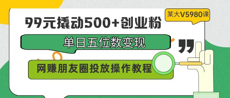 99元撬动500+创业粉，单日五位数变现，网赚朋友圈投放操作教程价值5980！-爱省资源网