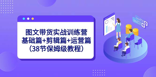 图文带货实战训练营：基础篇+剪辑篇+运营篇（38节保姆级教程）-爱省资源网