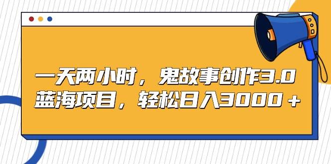 一天两小时，鬼故事创作3.0，蓝海项目，轻松日入3000＋-爱省资源网