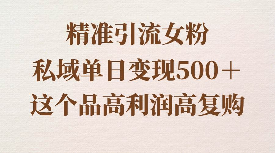 精准引流女粉，私域单日变现500＋，高利润高复购，保姆级实操教程分享-爱省资源网
