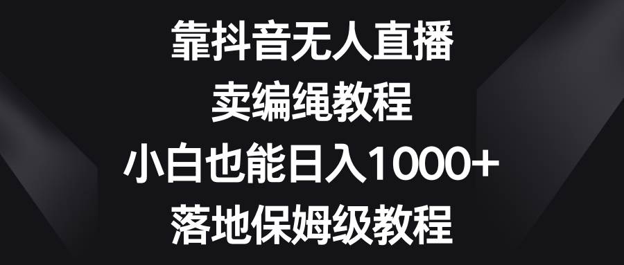 靠抖音无人直播，卖编绳教程，小白也能日入1000+，落地保姆级教程-爱省资源网