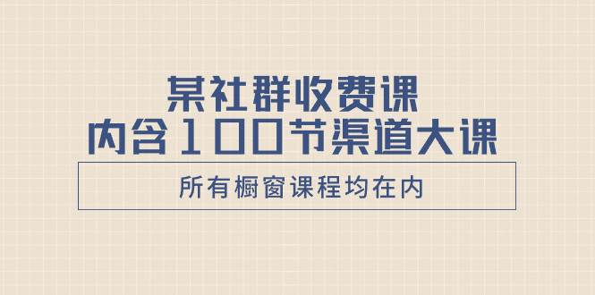 某社群收费课内含100节渠道大课（所有橱窗课程均在内）-爱省资源网