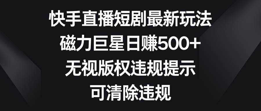 快手直播短剧最新玩法，磁力巨星日赚500+，无视版权违规提示，可清除违规-爱省资源网