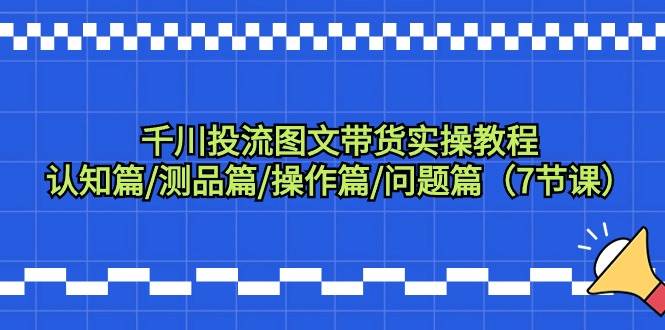 千川投流图文带货实操教程：认知篇/测品篇/操作篇/问题篇（7节课）-爱省资源网
