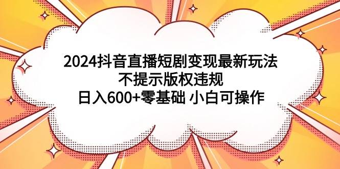 2024抖音直播短剧变现最新玩法，不提示版权违规 日入600+零基础 小白可操作-爱省资源网