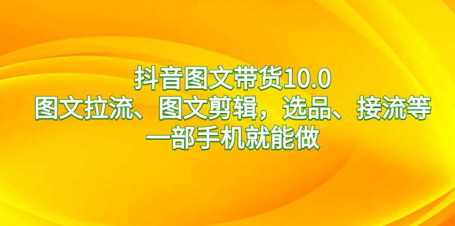 抖音图文带货10.0，图文拉流、图文剪辑，选品、接流等，一部手机就能做-爱省资源网