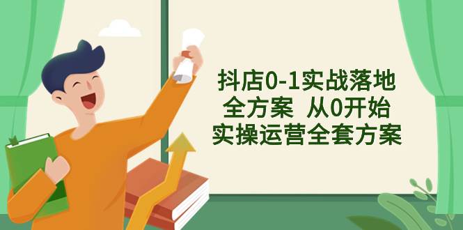 抖店0-1实战落地全方案  从0开始实操运营全套方案，解决售前、售中、售…-爱省资源网