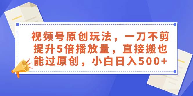 视频号原创玩法，一刀不剪提升5倍播放量，直接搬也能过原创，小白日入500+-爱省资源网