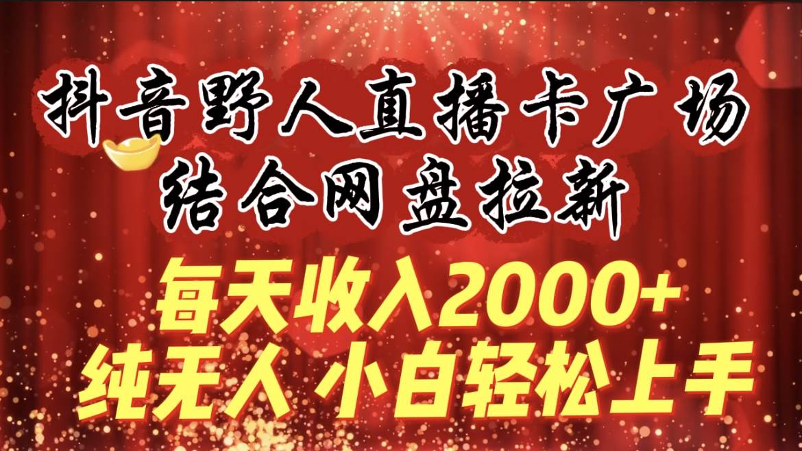 每天收入2000+，抖音野人直播卡广场，结合网盘拉新，纯无人，小白轻松上手-爱省资源网