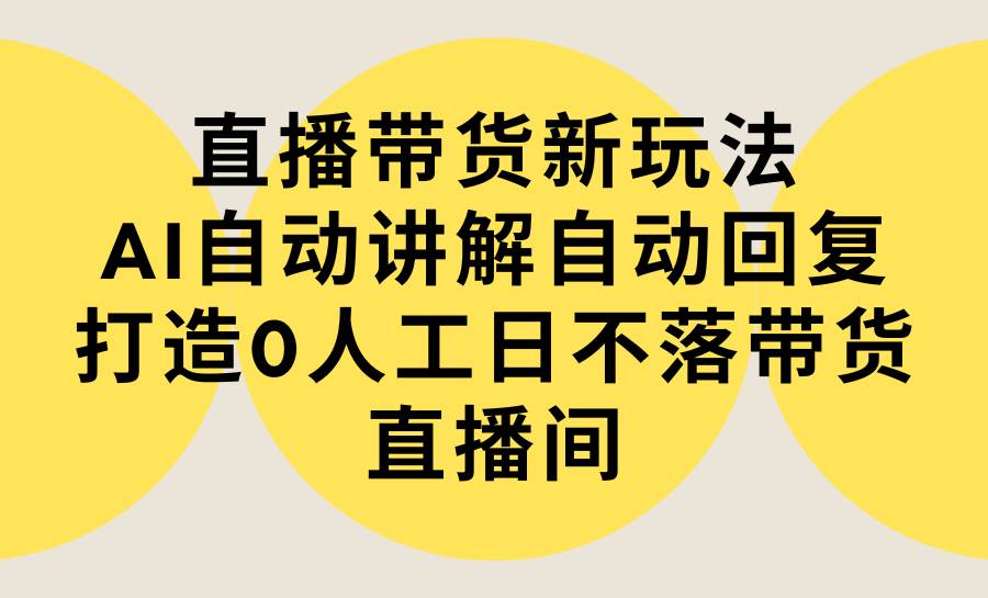 直播带货新玩法，AI自动讲解自动回复 打造0人工日不落带货直播间-教程+软件-爱省资源网