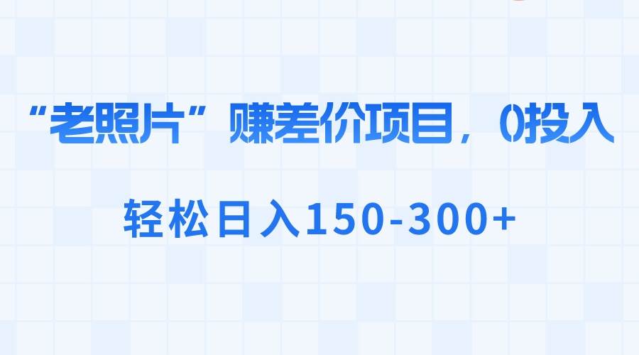 “老照片”赚差价，0投入，轻松日入150-300+-爱省资源网