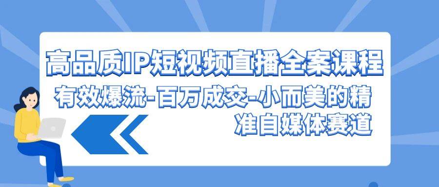高品质 IP短视频直播-全案课程，有效爆流-百万成交-小而美的精准自媒体赛道-爱省资源网