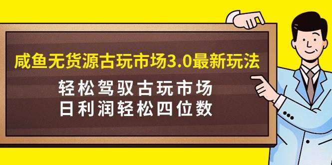 咸鱼无货源古玩市场3.0最新玩法，轻松驾驭古玩市场，日利润轻松四位数！…-爱省资源网