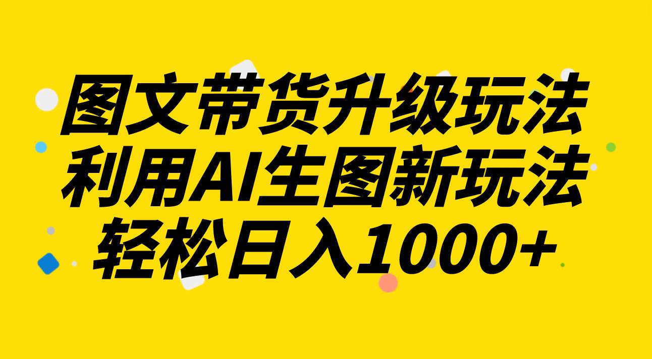 图文带货升级玩法2.0分享，利用AI生图新玩法，每天半小时轻松日入1000+-爱省资源网