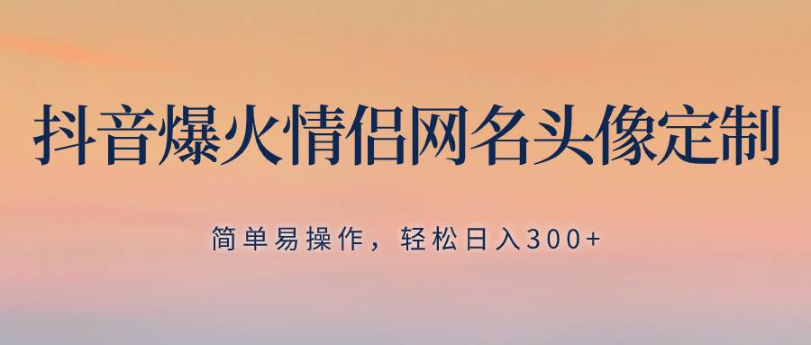 抖音爆火情侣网名头像定制，简单易操作，轻松日入300+，无需养号-爱省资源网