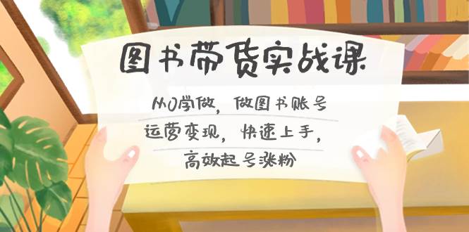 图书带货实战课2.0，从0学做，做图书账号运营变现，快速上手，高效起号涨粉-爱省资源网