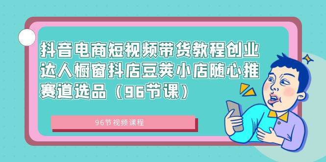 抖音电商短视频带货教程创业达人橱窗抖店豆荚小店随心推赛道选品（96节课）-爱省资源网