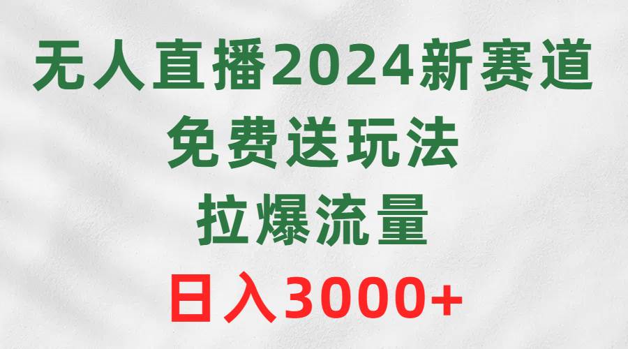 无人直播2024新赛道，免费送玩法，拉爆流量，日入3000+-爱省资源网
