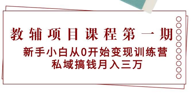 教辅项目课程第一期：新手小白从0开始变现训练营  私域搞钱月入三万-爱省资源网
