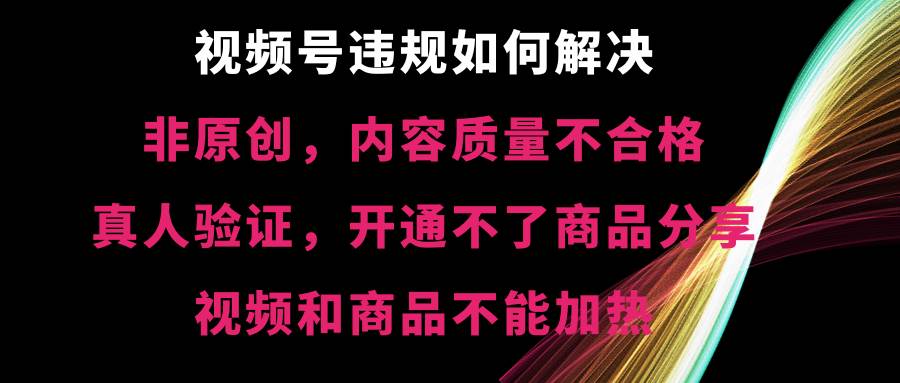 视频号【非原创，内容质量不合格，真人验证，开通不了商品分享功能，视频和商品不能加热】违规如何解决-爱省资源网