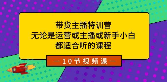 带货主播特训营：无论是运营或主播或新手小白，都适合听的课程-爱省资源网