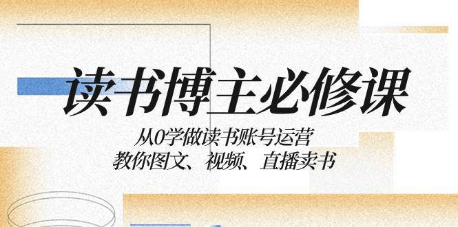 读书 博主 必修课：从0学做读书账号运营：教你图文、视频、直播卖书-爱省资源网