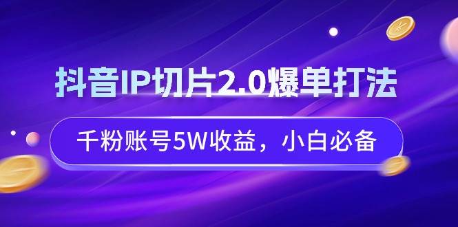 抖音IP切片2.0爆单打法，千粉账号5W收益，小白必备-爱省资源网