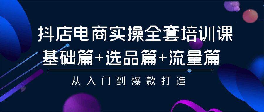 抖店电商实操全套培训课：基础篇+选品篇+流量篇，从入门到爆款打造-爱省资源网