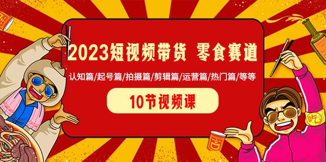 2023短视频带货 零食赛道 认知篇/起号篇/拍摄篇/剪辑篇/运营篇/热门篇/等等-爱省资源网