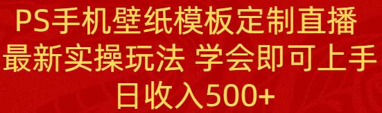 PS手机壁纸模板定制直播  最新实操玩法 学会即可上手 日收入500+-爱省资源网