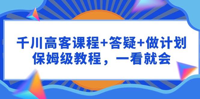 千川 高客课程+答疑+做计划，保姆级教程，一看就会-爱省资源网