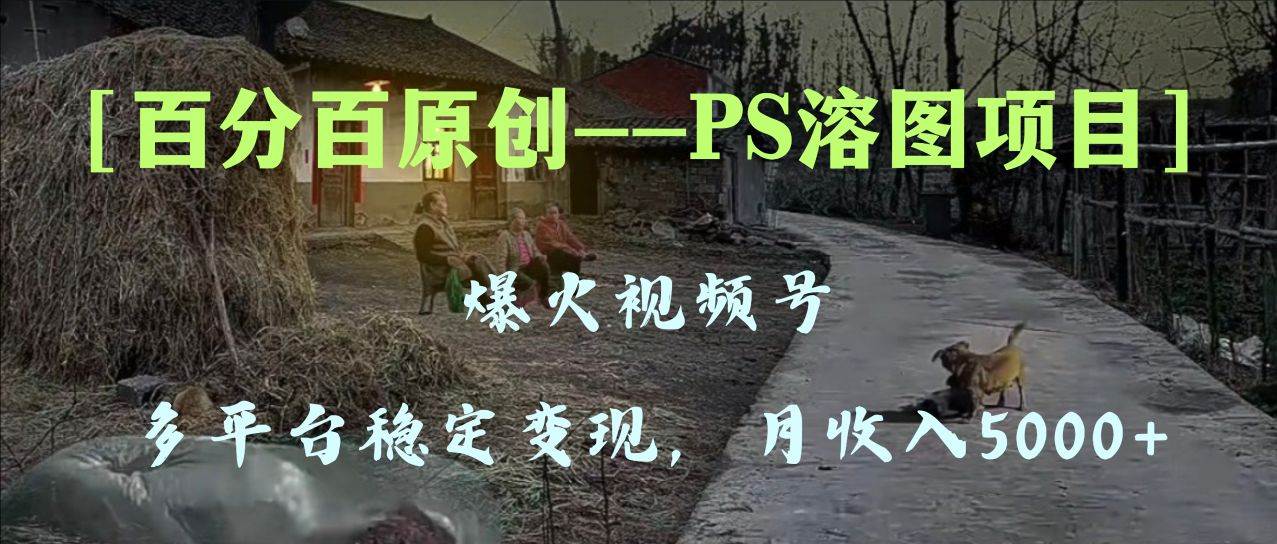 百分百原创，多平台稳定变现5000+，爆火视频号的PS溶图项目，手把手教你上手！-爱省资源网