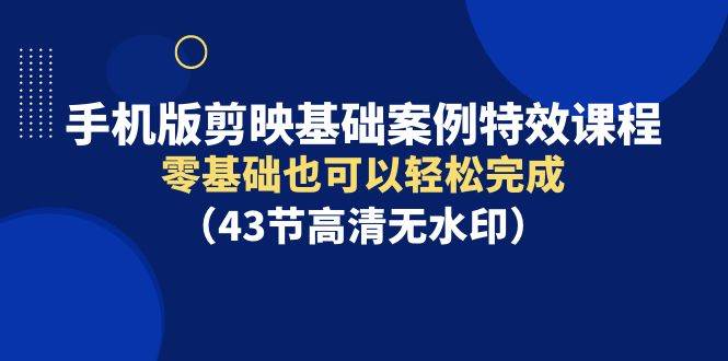 手机版剪映基础案例特效课程，零基础也可以轻松完成（43节高清无水印）-爱省资源网