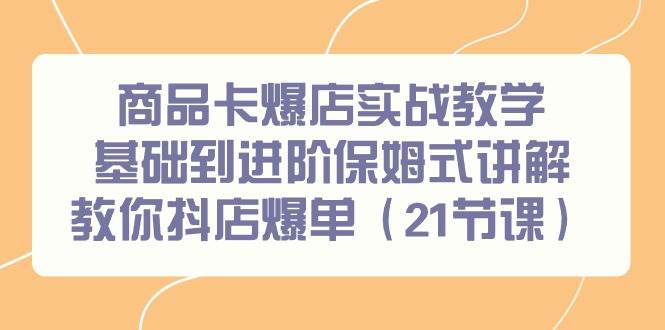 商品卡爆店实战教学，基础到进阶保姆式讲解教你抖店爆单（21节课）-爱省资源网