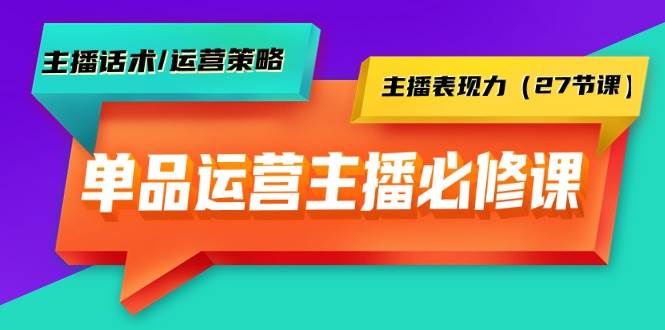 单品运营实操主播必修课：主播话术/运营策略/主播表现力（27节课）-爱省资源网