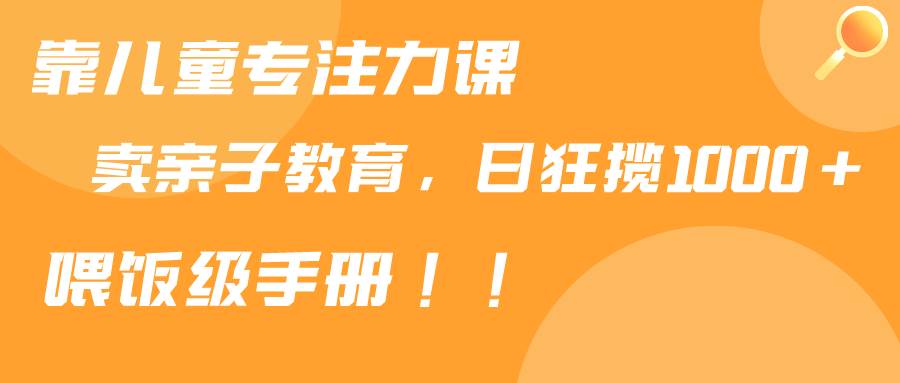 靠儿童专注力课程售卖亲子育儿课程，日暴力狂揽1000+，喂饭手册分享-爱省资源网