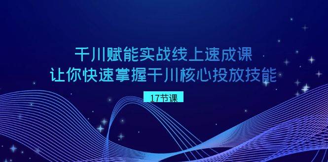 千川 赋能实战线上速成课，让你快速掌握干川核心投放技能-爱省资源网