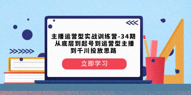 主播运营型实战训练营-第34期  从底层到起号到运营型主播到千川投放思路-爱省资源网