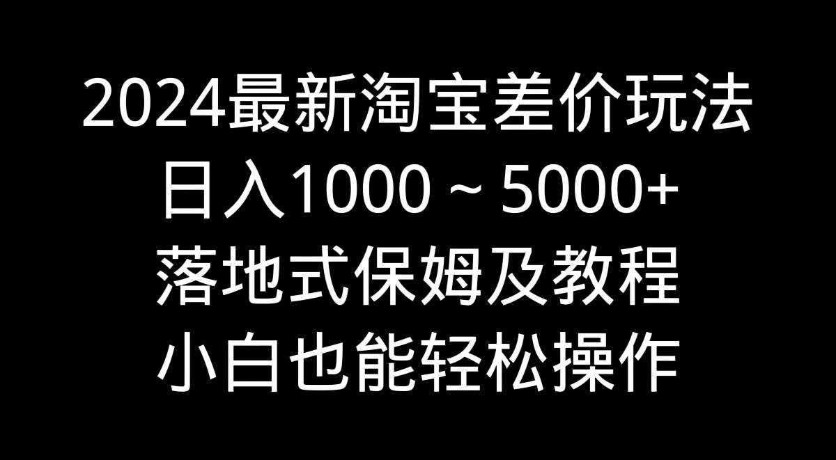 2024最新淘宝差价玩法，日入1000～5000+落地式保姆及教程 小白也能轻松操作-爱省资源网