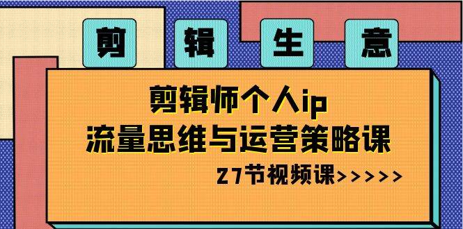 剪辑生意-剪辑师个人ip流量思维与运营策略课（27节视频课）-爱省资源网