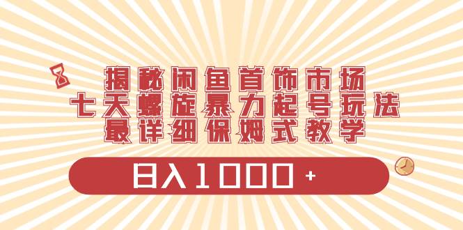 揭秘闲鱼首饰市场，七天螺旋暴力起号玩法，最详细保姆式教学，日入1000+-爱省资源网