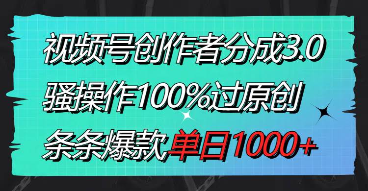 视频号创作者分成3.0玩法，骚操作100%过原创，条条爆款，单日1000+-爱省资源网