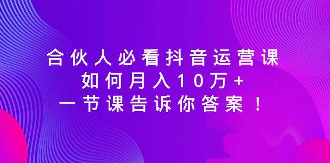 合伙人必看抖音运营课，如何月入10万+，一节课告诉你答案！-爱省资源网