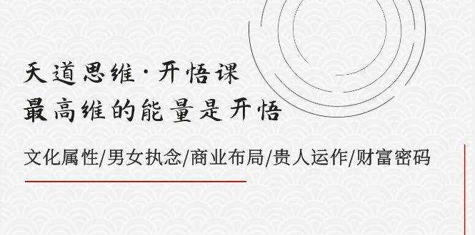 天道思维·开悟课-最高维的天道思维·开悟课-最高维的能量是开悟，文化属性/男女执念/商业布局/贵人运作/财富密码-爱省资源网