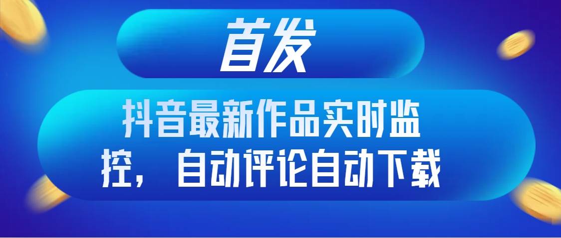 首发抖音最新作品实时监控，自动评论自动下载-爱省资源网