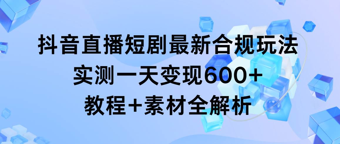 抖音直播短剧最新合规玩法，实测一天变现600+，教程+素材全解析-爱省资源网